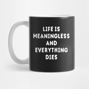 Life Is Meaningless And Everything Dies Mug